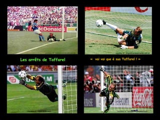 courtesy of : copadomundo.uol.com.br                   courtesy of : brigadeverdeeamarela.com.br



Les arrêts de Taffarel                                         «  vai vai que é sua Taffarel ! »  




   courtesy of : Harbi forum.com                                                 courtesy of : sumitsoren.blogspot.com
 