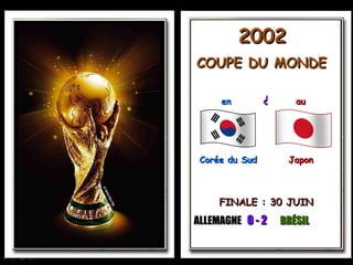 2002
COUPE DU MONDE

     en         &      au




 Corée du Sud        Japon



     FINALE : 30 JUIN
ALLEMAGNE 0 - 2     BRÉSIL
 