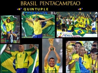 Q U IN T U P L E
             C H A M P IO N D U
             MONDE




                         RIVALDO



RONALDINHO




 RONALDO                CAFU CAPITAINE   CARLOS ALBERTO
 