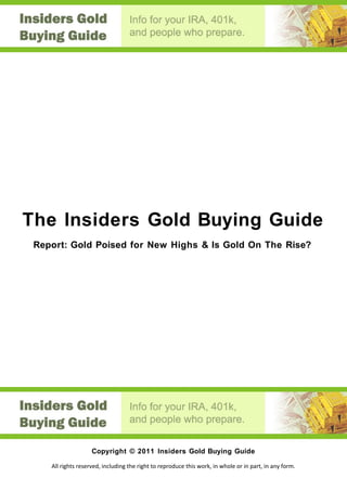 The Insiders Gold Buying Guide
 Report: Gold Poised for New Highs & Is Gold On The Rise?




                    Copyright © 2011 Insiders Gold Buying Guide

    All rights reserved, including the right to reproduce this work, in whole or in part, in any form.
 