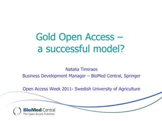Gold Open Access –  a successful model? Natalia Timiraos Business Development Manager – BioMed Central, Springer Open Access Week 2011- Swedish University of Agriculture 