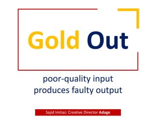 Gold Out
poor-quality input
produces faulty output
Sajid Imtiaz: Creative Director Adage
 