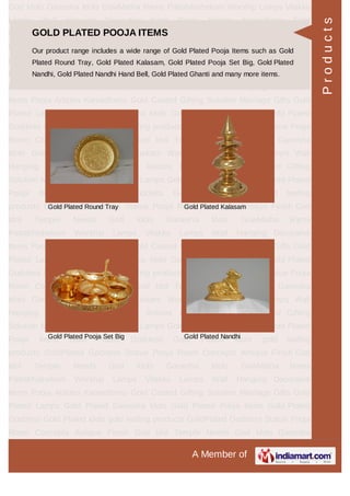 A Member of
God Idols Ganesha Idols GowMatha Rama Pattabhishekam Worship Lamps Vilakku
Lamps Wall Hanging Decorative Items Pooja Articles Kamadhenu Gold
Coated Gifting Solution Marriage Gifts Gold Plated Lamps Gold Plated Ganesha
Idols Gold Plated Pooja Items Gold Plated Goddess Gold Plated idols gold leafing
products GoldPlated Goddess Statue Pooja Room Concepts Antique Finish God
Idol Temple Needs God Idols Ganesha Idols GowMatha Rama
Pattabhishekam Worship Lamps Vilakku Lamps Wall Hanging Decorative
Items Pooja Articles Kamadhenu Gold Coated Gifting Solution Marriage Gifts Gold
Plated Lamps Gold Plated Ganesha Idols Gold Plated Pooja Items Gold Plated
Goddess Gold Plated idols gold leafing products GoldPlated Goddess Statue Pooja
Room Concepts Antique Finish God Idol Temple Needs God Idols Ganesha
Idols GowMatha Rama Pattabhishekam Worship Lamps Vilakku Lamps Wall
Hanging Decorative Items Pooja Articles Kamadhenu Gold Coated Gifting
Solution Marriage Gifts Gold Plated Lamps Gold Plated Ganesha Idols Gold Plated
Pooja Items Gold Plated Goddess Gold Plated idols gold leafing
products GoldPlated Goddess Statue Pooja Room Concepts Antique Finish God
Idol Temple Needs God Idols Ganesha Idols GowMatha Rama
Pattabhishekam Worship Lamps Vilakku Lamps Wall Hanging Decorative
Items Pooja Articles Kamadhenu Gold Coated Gifting Solution Marriage Gifts Gold
Plated Lamps Gold Plated Ganesha Idols Gold Plated Pooja Items Gold Plated
Goddess Gold Plated idols gold leafing products GoldPlated Goddess Statue Pooja
Room Concepts Antique Finish God Idol Temple Needs God Idols Ganesha
Idols GowMatha Rama Pattabhishekam Worship Lamps Vilakku Lamps Wall
Hanging Decorative Items Pooja Articles Kamadhenu Gold Coated Gifting
Solution Marriage Gifts Gold Plated Lamps Gold Plated Ganesha Idols Gold Plated
Pooja Items Gold Plated Goddess Gold Plated idols gold leafing
products GoldPlated Goddess Statue Pooja Room Concepts Antique Finish God
Idol Temple Needs God Idols Ganesha Idols GowMatha Rama
Pattabhishekam Worship Lamps Vilakku Lamps Wall Hanging Decorative
Items Pooja Articles Kamadhenu Gold Coated Gifting Solution Marriage Gifts Gold
Plated Lamps Gold Plated Ganesha Idols Gold Plated Pooja Items Gold Plated
Goddess Gold Plated idols gold leafing products GoldPlated Goddess Statue Pooja
Room Concepts Antique Finish God Idol Temple Needs God Idols Ganesha
GOLD PLATED POOJA ITEMS
Our product range includes a wide range of Gold Plated Pooja Items such as Gold
Plated Round Tray, Gold Plated Kalasam, Gold Plated Pooja Set Big, Gold Plated
Nandhi, Gold Plated Nandhi Hand Bell, Gold Plated Ghanti and many more items.
Gold Plated Round Tray Gold Plated Kalasam
Gold Plated Pooja Set Big Gold Plated Nandhi
Products
 