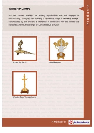 A Member of
God Idols Ganesha Idols GowMatha Rama Pattabhishekam Worship Lamps Vilakku
Lamps Wall Hanging Decorative Items Pooja Articles Kamadhenu Gold
Coated Gifting Solution Marriage Gifts Gold Plated Lamps Gold Plated Ganesha
Idols Gold Plated Pooja Items Gold Plated Goddess Gold Plated idols gold leafing
products GoldPlated Goddess Statue Pooja Room Concepts Antique Finish God
Idol Temple Needs God Idols Ganesha Idols GowMatha Rama
Pattabhishekam Worship Lamps Vilakku Lamps Wall Hanging Decorative
Items Pooja Articles Kamadhenu Gold Coated Gifting Solution Marriage Gifts Gold
Plated Lamps Gold Plated Ganesha Idols Gold Plated Pooja Items Gold Plated
Goddess Gold Plated idols gold leafing products GoldPlated Goddess Statue Pooja
Room Concepts Antique Finish God Idol Temple Needs God Idols Ganesha
Idols GowMatha Rama Pattabhishekam Worship Lamps Vilakku Lamps Wall
Hanging Decorative Items Pooja Articles Kamadhenu Gold Coated Gifting
Solution Marriage Gifts Gold Plated Lamps Gold Plated Ganesha Idols Gold Plated
Pooja Items Gold Plated Goddess Gold Plated idols gold leafing
products GoldPlated Goddess Statue Pooja Room Concepts Antique Finish God
Idol Temple Needs God Idols Ganesha Idols GowMatha Rama
Pattabhishekam Worship Lamps Vilakku Lamps Wall Hanging Decorative
Items Pooja Articles Kamadhenu Gold Coated Gifting Solution Marriage Gifts Gold
Plated Lamps Gold Plated Ganesha Idols Gold Plated Pooja Items Gold Plated
Goddess Gold Plated idols gold leafing products GoldPlated Goddess Statue Pooja
Room Concepts Antique Finish God Idol Temple Needs God Idols Ganesha
Idols GowMatha Rama Pattabhishekam Worship Lamps Vilakku Lamps Wall
Hanging Decorative Items Pooja Articles Kamadhenu Gold Coated Gifting
Solution Marriage Gifts Gold Plated Lamps Gold Plated Ganesha Idols Gold Plated
Pooja Items Gold Plated Goddess Gold Plated idols gold leafing
products GoldPlated Goddess Statue Pooja Room Concepts Antique Finish God
Idol Temple Needs God Idols Ganesha Idols GowMatha Rama
Pattabhishekam Worship Lamps Vilakku Lamps Wall Hanging Decorative
Items Pooja Articles Kamadhenu Gold Coated Gifting Solution Marriage Gifts Gold
Plated Lamps Gold Plated Ganesha Idols Gold Plated Pooja Items Gold Plated
Goddess Gold Plated idols gold leafing products GoldPlated Goddess Statue Pooja
Room Concepts Antique Finish God Idol Temple Needs God Idols Ganesha
WORSHIP LAMPS
We are counted amongst the leading organizations that are engaged in
manufacturing, supplying and exporting a qualitative range of Worship Lamps.
Manufactured by our artisans & craftsman in compliance with the industry laid
standards & norms, these lamps are very attractive & stylish.
Annam Big Aarthi Balaji Deepam
Wooden Base Worship Lamp
Products
 