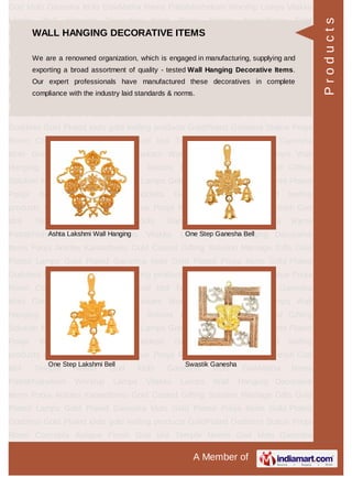 A Member of
God Idols Ganesha Idols GowMatha Rama Pattabhishekam Worship Lamps Vilakku
Lamps Wall Hanging Decorative Items Pooja Articles Kamadhenu Gold
Coated Gifting Solution Marriage Gifts Gold Plated Lamps Gold Plated Ganesha
Idols Gold Plated Pooja Items Gold Plated Goddess Gold Plated idols gold leafing
products GoldPlated Goddess Statue Pooja Room Concepts Antique Finish God
Idol Temple Needs God Idols Ganesha Idols GowMatha Rama
Pattabhishekam Worship Lamps Vilakku Lamps Wall Hanging Decorative
Items Pooja Articles Kamadhenu Gold Coated Gifting Solution Marriage Gifts Gold
Plated Lamps Gold Plated Ganesha Idols Gold Plated Pooja Items Gold Plated
Goddess Gold Plated idols gold leafing products GoldPlated Goddess Statue Pooja
Room Concepts Antique Finish God Idol Temple Needs God Idols Ganesha
Idols GowMatha Rama Pattabhishekam Worship Lamps Vilakku Lamps Wall
Hanging Decorative Items Pooja Articles Kamadhenu Gold Coated Gifting
Solution Marriage Gifts Gold Plated Lamps Gold Plated Ganesha Idols Gold Plated
Pooja Items Gold Plated Goddess Gold Plated idols gold leafing
products GoldPlated Goddess Statue Pooja Room Concepts Antique Finish God
Idol Temple Needs God Idols Ganesha Idols GowMatha Rama
Pattabhishekam Worship Lamps Vilakku Lamps Wall Hanging Decorative
Items Pooja Articles Kamadhenu Gold Coated Gifting Solution Marriage Gifts Gold
Plated Lamps Gold Plated Ganesha Idols Gold Plated Pooja Items Gold Plated
Goddess Gold Plated idols gold leafing products GoldPlated Goddess Statue Pooja
Room Concepts Antique Finish God Idol Temple Needs God Idols Ganesha
Idols GowMatha Rama Pattabhishekam Worship Lamps Vilakku Lamps Wall
Hanging Decorative Items Pooja Articles Kamadhenu Gold Coated Gifting
Solution Marriage Gifts Gold Plated Lamps Gold Plated Ganesha Idols Gold Plated
Pooja Items Gold Plated Goddess Gold Plated idols gold leafing
products GoldPlated Goddess Statue Pooja Room Concepts Antique Finish God
Idol Temple Needs God Idols Ganesha Idols GowMatha Rama
Pattabhishekam Worship Lamps Vilakku Lamps Wall Hanging Decorative
Items Pooja Articles Kamadhenu Gold Coated Gifting Solution Marriage Gifts Gold
Plated Lamps Gold Plated Ganesha Idols Gold Plated Pooja Items Gold Plated
Goddess Gold Plated idols gold leafing products GoldPlated Goddess Statue Pooja
Room Concepts Antique Finish God Idol Temple Needs God Idols Ganesha
WALL HANGING DECORATIVE ITEMS
We are a renowned organization, which is engaged in manufacturing, supplying and
exporting a broad assortment of quality - tested Wall Hanging Decorative Items.
Our expert professionals have manufactured these decoratives in complete
compliance with the industry laid standards & norms.
Ashta Lakshmi Wall Hanging One Step Ganesha Bell
One Step Lakshmi Bell Swastik Ganesha
Products
 