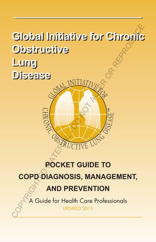 Global Initiative for Chronic
Obstructive
Lung
Disease
Global Initiative for Chronic
Obstructive
Lung
Disease
POCKET GUIDE TO
COPD DIAGNOSIS, MANAGEMENT,
AND PREVENTION
A Guide for Health Care Professionals
UPDATED 2015
COPYRIGHTED
MATERIAL-DO
NOTALTER
OR
REPRODUCE
 