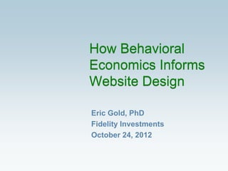 How Behavioral
Economics Informs
Website Design

Eric Gold, PhD
Fidelity Investments
October 24, 2012
 