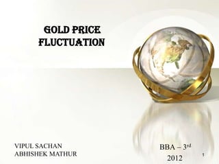 GOLD PRICE
     FLUCTUATION




VIPUL SACHAN       BBA – 3rd
ABHISHEK MATHUR                1
                    2012
 