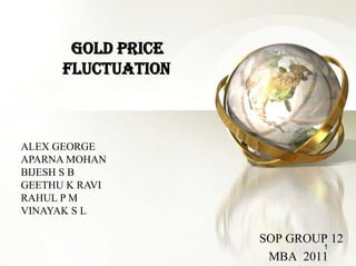 GOLD PRICE
      FLUCTUATION



ALEX GEORGE
APARNA MOHAN
BIJESH S B
GEETHU K RAVI
RAHUL P M
VINAYAK S L

                    SOP GROUP 12
                            1
                     MBA 2011
 