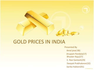 GOLD PRICES IN INDIA
                   Presented By
                     Amal jose( 06)
                     Anupam Pandala(17)
                     Bhasker Raju(27)
                     C. Ravi Santosh(29)
                     Deepak Prabhakaran(32)
                     Sarika Hablani(91)
 