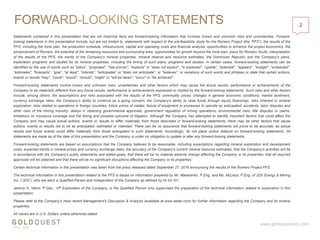 2
www.goldquestcorp.com
Statements contained in this presentation that are not historical facts are forward-looking information that involves known and unknown risks and uncertainties. Forward-
looking statements in this presentation include, but are not limited to, statements with respect to the pre-feasibility study for the Romero Project (the “PFS”), the results of the
PFS, including the mine plan, the production schedule, infrastructure, capital and operating costs and financial analysis, opportunities to enhance the project economics, the
advancement of Romero, the potential of the remaining resources and surrounding area, opportunities for growth beyond the mine plan, plans for Romero South, interpretation
of the results of the PFS, the merits of the Company's mineral properties, mineral reserve and resource estimates, the Dominican Republic and the Company's plans,
exploration programs and studies for its mineral properties, including the timing of such plans, programs and studies. In certain cases, forward-looking statements can be
identified by the use of words such as "plans", “proposed”, "has proven", "expects" or "does not expect", "is expected", “upside”, "potential", "appears", "budget", "scheduled",
"estimates", "forecasts", “goal”, "at least", "intends", "anticipates" or "does not anticipate", or "believes", or variations of such words and phrases or state that certain actions,
events or results "may", "could", "would", "should", "might" or "will be taken", "occur" or "be achieved".
Forward-looking statements involve known and unknown risks, uncertainties and other factors which may cause the actual results, performance or achievements of the
Company to be materially different from any future results, performance or achievements expressed or implied by the forward-looking statements. Such risks and other factors
include, among others, the assumptions and risks associated with the results of the PFS; commodity prices; changes in general economic conditions; market sentiment;
currency exchange rates; the Company's ability to continue as a going concern; the Company's ability to raise funds through equity financings; risks inherent in mineral
exploration; risks related to operations in foreign countries; future prices of metals; failure of equipment or processes to operate as anticipated; accidents, labor disputes and
other risks of the mining industry; delays in obtaining governmental approvals; government regulation of mining operations; environmental risks; title disputes or claims;
limitations on insurance coverage and the timing and possible outcome of litigation. Although the Company has attempted to identify important factors that could affect the
Company and may cause actual actions, events or results to differ materially from those described in forward-looking statements, there may be other factors that cause
actions, events or results not to be as anticipated, estimated or intended. There can be no assurance that forward-looking statements will prove to be accurate, as actual
results and future events could differ materially from those anticipated in such statements. Accordingly, do not place undue reliance on forward-looking statements. All
statements are made as of the date of this presentation and the Company is under no obligation to update or alter any forward-looking statements.
Forward-looking statements are based on assumptions that the Company believes to be reasonable, including expectations regarding mineral exploration and development
costs; expected trends in mineral prices and currency exchange rates; the accuracy of the Company's current mineral resource estimates; that the Company's activities will be
in accordance with the Company's public statements and stated goals; that there will be no material adverse change affecting the Company or its properties; that all required
approvals will be obtained and that there will be no significant disruptions affecting the Company or its properties.
Certain technical information in this presentation was taken from the press released dated September 27, 2016 announcing the results of the Romero Project PFS.
The technical information in this presentation related to the PFS is based on information prepared by Mr. Makarenko, P.Eng. and Ms. McLeod, P.Eng. of JDS Energy & Mining
Inc. (“JDS”), who are each a Qualified Person and independent of the Company as defined by NI 43-101.
Jeremy K. Niemi, P.Geo., VP Exploration of the Company, is the Qualified Person who supervised the preparation of the technical information related to exploration in this
presentation.
Please refer to the Company's most recent Management's Discussion & Analysis (available at www.sedar.com) for further information regarding the Company and its mineral
properties.
All values are in U.S. Dollars unless otherwise stated.
 