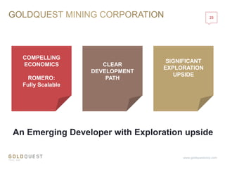23
www.goldquestcorp.com
COMPELLING
ECONOMICS
ROMERO:
Fully Scalable
CLEAR
DEVELOPMENT
PATH
SIGNIFICANT
EXPLORATION
UPSIDE
An Emerging Developer with Exploration upside
 
