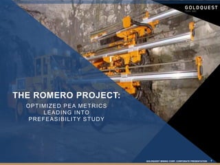 GOLDQUEST MINING CORP. CORPORATE PRESENTATION 7TSX-V:GQC | GOLDQUESTCORP.COM | June 2016
THE ROMERO PROJECT:
OPTIMIZED PEA METRICS
LEADING INTO
PREFEASIBILITY STUDY
GOLDQUEST MINING CORP. CORPORATE PRESENTATION 7
 