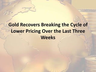 Gold Recovers Breaking the Cycle of
Lower Pricing Over the Last Three
Weeks
 