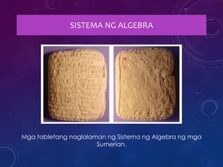 SISTEMA NG ALGEBRA
Mga tabletang naglalaman ng Sistema ng Algebra ng mga
Sumerian.
 