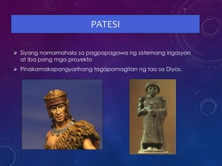 PATESI
 Siyang namamahala sa pagpapagawa ng sistemang irigasyon
at iba pang mga proyekto
 Pinakamakapangyarihang tagapamagitan ng tao sa Diyos.
 