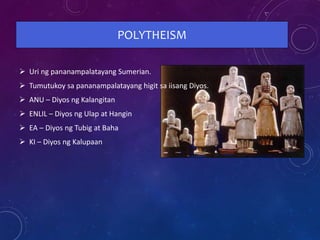POLYTHEISM
 Uri ng pananampalatayang Sumerian.
 Tumutukoy sa pananampalatayang higit sa iisang Diyos.
 ANU – Diyos ng Kalangitan
 ENLIL – Diyos ng Ulap at Hangin
 EA – Diyos ng Tubig at Baha
 KI – Diyos ng Kalupaan
 