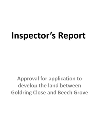 Inspector’s Report
Approval for application to
develop the land between
Goldring Close and Beech Grove
 
