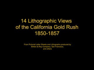 14 Lithographic Views  of the California Gold Rush 1850-1857 From Pictorial Letter Sheets and Lithographs produced by Britton & Rey Company, San Francisco, and others 