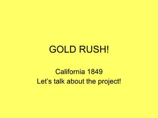 GOLD RUSH! California 1849 Let’s talk about the project! 