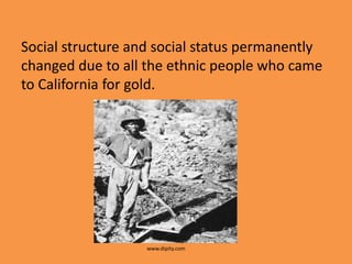 Social structure and social status permanently
changed due to all the ethnic people who came
to California for gold.




                   www.dipity.com
 
