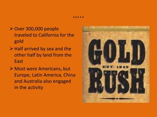 …..
 Over 300,000 people
  traveled to California for the
  gold
 Half arrived by sea and the
  other half by land from the
  East
 Most were Americans, but
  Europe, Latin America, China
  and Australia also engaged
  in the activity
 