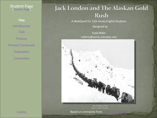 Student Page Title Introduction Task Process Evaluation Conclusion Credits [ Teacher Page ] A WebQuest for 12th Grade English Students Designed by Todd Miller [email_address] Based on a template from  The WebQuest Page The Chilkoot Trail Photo is Public Domain Process Continued 