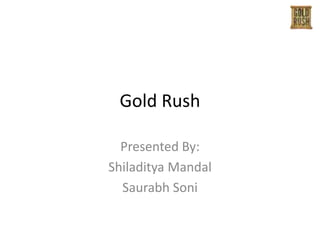 Gold Rush

  Presented By:
Shiladitya Mandal
  Saurabh Soni
 