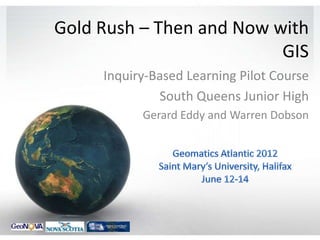 Gold Rush – Then and Now with
                          GIS
     Inquiry-Based Learning Pilot Course
              South Queens Junior High
           Gerard Eddy and Warren Dobson
 