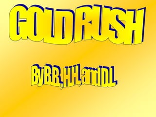 GOLD RUSH By B.B. , H.H., and D.L. 