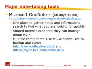 Major note-taking tools Microsoft OneNote – ( 60 days  $100) http://office.microsoft.com/en-us/onenote/default.aspx One place to gather notes and information; search to find what you are looking for quickly Shared notebooks so that they can manage group work Multiple computers?  Use MS Windows Live to backup and synch http://www.officelive.com/  and  https://sync.live.com/home.aspx 