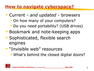 How to navigate cyberspace? Current -  and updated  - browsers On how many of your computers? Do you need portability? (USB drives) Bookmark and note-keeping apps Sophisticated, flexible search engines “Invisible web” resources What’s behind the closed digital doors? 