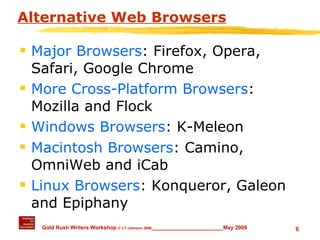 Alternative Web Browsers Major Browsers : Firefox, Opera, Safari, Google Chrome More Cross-Platform Browsers : Mozilla and Flock Windows Browsers : K-Meleon Macintosh Browsers : Camino, OmniWeb and iCab Linux Browsers : Konqueror, Galeon and Epiphany 
