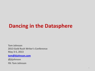 Dancing in the Datasphere
Tom Johnson
2013 Gold Rush Writer's Conference
May 3-5, 2013
tom@jtjohnson.com
@jtjohnson
FB: Tom Johnson
1
 
