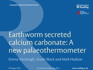 Geography and Environmental Science




Earthworm secreted
calcium carbonate: A
new palaeothermometer
Emma Versteegh, Stuart Black and Mark Hodson

02 August 2012                    © University of Reading 2012   www.reading.ac.uk
 