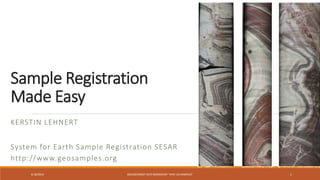 Sample Registration
Made Easy
KERSTIN LEHNERT
System for Earth Sample Registration SESAR
http://www.geosamples.org
8.18/2019 GOLDSCHMIDT 2019 WORKSHOP "VIVE LES SAMPLES" 1
 