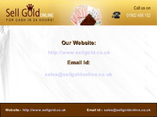 Website:- http://www.sellgold.co.uk Email Id:- sales@sellgoldonline.co.uk
Our Website:Our Website:
http://www.sellgold.co.uk
Email Id:Email Id:
sales@sellgoldonline.co.uk
 