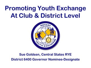 Promoting Youth Exchange
At Club & District Level
Sue Goldsen, Central States RYE
District 6400 Governor Nominee-Designate
 