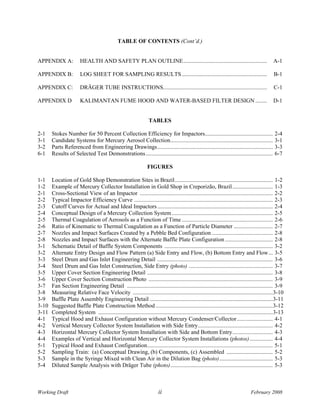 TABLE OF CONTENTS (Cont’d.)


APPENDIX A:             HEALTH AND SAFETY PLAN OUTLINE..........................................................                              A-1

APPENDIX B:             LOG SHEET FOR SAMPLING RESULTS ...........................................................                             B-1

APPENDIX C:             DRÄGER TUBE INSTRUCTIONS........................................................................                       C-1

APPENDIX D              KALIMANTAN FUME HOOD AND WATER-BASED FILTER DESIGN ........                                                           D-1


                                                                  TABLES

2-1    Stokes Number for 50 Percent Collection Efficiency for Impactors...............................................                         2-4
3-1    Candidate Systems for Mercury Aerosol Collection.......................................................................                 3-1
3-2    Parts Referenced from Engineering Drawings................................................................................              3-3
6-1    Results of Selected Test Demonstrations ........................................................................................        6-7

                                                                 FIGURES

1-1    Location of Gold Shop Demonstration Sites in Brazil.................................................................... 1-2
1-2    Example of Mercury Collector Installation in Gold Shop in Creporizão, Brazil ............................ 1-3
2-1    Cross-Sectional View of an Impactor ............................................................................................ 2-2
2-2    Typical Impactor Efficiency Curve ................................................................................................ 2-3
2-3    Cutoff Curves for Actual and Ideal Impactors ................................................................................ 2-4
2-4    Conceptual Design of a Mercury Collection System ...................................................................... 2-5
2-5    Thermal Coagulation of Aerosols as a Function of Time ............................................................... 2-6
2-6    Ratio of Kinematic to Thermal Coagulation as a Function of Particle Diameter ........................... 2-7
2-7    Nozzles and Impact Surfaces Created by a Pebble Bed Configuration .......................................... 2-8
2-8    Nozzles and Impact Surfaces with the Alternate Baffle Plate Configuration ................................. 2-8
3-1    Schematic Detail of Baffle System Components ........................................................................... 3-2
3-2    Alternate Entry Design and Flow Pattern (a) Side Entry and Flow, (b) Bottom Entry and Flow... 3-5
3-3    Steel Drum and Gas Inlet Engineering Detail ................................................................................ 3-6
3-4    Steel Drum and Gas Inlet Construction, Side Entry (photo) .......................................................... 3-7
3-5    Upper Cover Section Engineering Detail ....................................................................................... 3-8
3-6    Upper Cover Section Construction Photo ...................................................................................... 3-9
3-7    Fan Section Engineering Detail ..................................................................................................... 3-9
3-8    Measuring Relative Face Velocity .................................................................................................3-10
3-9    Baffle Plate Assembly Engineering Detail .....................................................................................3-11
3-10   Suggested Baffle Plate Construction Method .................................................................................3-12
3-11   Completed System .........................................................................................................................3-13
4-1    Typical Hood and Exhaust Configuration without Mercury Condenser/Collector......................... 4-1
4-2    Vertical Mercury Collector System Installation with Side Entry.................................................... 4-2
4-3    Horizontal Mercury Collector System Installation with Side and Bottom Entry............................ 4-3
4-4    Examples of Vertical and Horizontal Mercury Collector System Installations (photos) ................ 4-4
5-1    Typical Hood and Exhaust Configuration....................................................................................... 5-1
5-2    Sampling Train: (a) Conceptual Drawing, (b) Components, (c) Assembled ................................ 5-2
5-3    Sample in the Syringe Mixed with Clean Air in the Dilution Bag (photo)..................................... 5-3
5-4    Diluted Sample Analysis with Dräger Tube (photo)....................................................................... 5-3



Working Draft                                                           ii                                                      February 2008
 