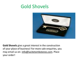 Gold Shovels
Gold Shovels give a great interest in the construction
of your place of business! For more sale enquiries, you
may email us on- info@lucitetombstones.com. Place
your order!
 