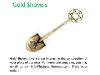 Gold Shovels
Gold Shovels give a great interest in the construction of
your place of business! For more sale enquiries, you may
email us on- info@lucitetombstones.com. Place your
order!
 