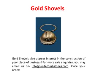 Gold Shovels
Gold Shovels give a great interest in the construction of
your place of business! For more sale enquiries, you may
email us on- info@lucitetombstones.com. Place your
order!
 