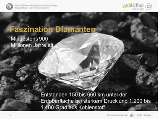 6
Faszination Diamanten
Mindestens 900
Millionen Jahre alt
Entstanden 150 bis 660 km unter der
Erdoberfläche bei starkem D...