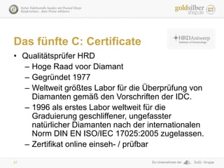 27
Das fünfte C: Certificate
• Qualitätsprüfer HRD
– Hoge Raad voor Diamant
– Gegründet 1977
– Weltweit größtes Labor für ...