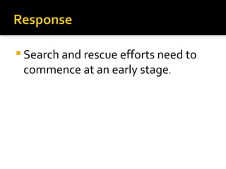 Search and rescue efforts need to commence at an early stage .  