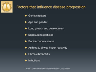 Factors that influence disease progression
© 2017 Global Initiative for Chronic Obstructive Lung Disease
► Genetic factors
► Age and gender
► Lung growth and development
► Exposure to particles
► Socioeconomic status
► Asthma & airway hyper-reactivity
► Chronic bronchitis
► Infections
 