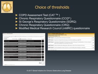 Choice of thresholds
© 2017 Global Initiative for Chronic Obstructive Lung Disease
► COPD Assessment Test (CAT TM )
► Chronic Respiratory Questionnaire (CCQ® )
► St George’s Respiratory Questionnaire (SGRQ)
► Chronic Respiratory Questionnaire (CRQ)
► Modified Medical Research Council (mMRC) questionnaire
 
