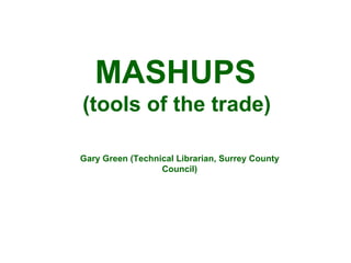 MASHUPS (tools of the trade) Gary Green (Technical Librarian, Surrey County Council) 
