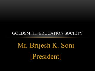 Mr. Brijesh K. Soni
[President]
GOLDSMITH EDUCATION SOCIETY
 