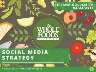 WHOLE FOODS | SOCIAL MEDIA STRATEGY
SOCIAL MEDIA
STRATEGY
TETIANA GOLDSMITH
02/24/2018
 